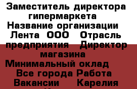 Заместитель директора гипермаркета › Название организации ­ Лента, ООО › Отрасль предприятия ­ Директор магазина › Минимальный оклад ­ 1 - Все города Работа » Вакансии   . Карелия респ.,Костомукша г.